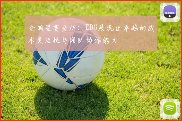 全明星赛分析：EDG展现出卓越的战术灵活性与团队协作能力