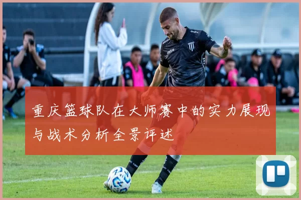 重庆篮球队在大师赛中的实力展现与战术分析全景评述