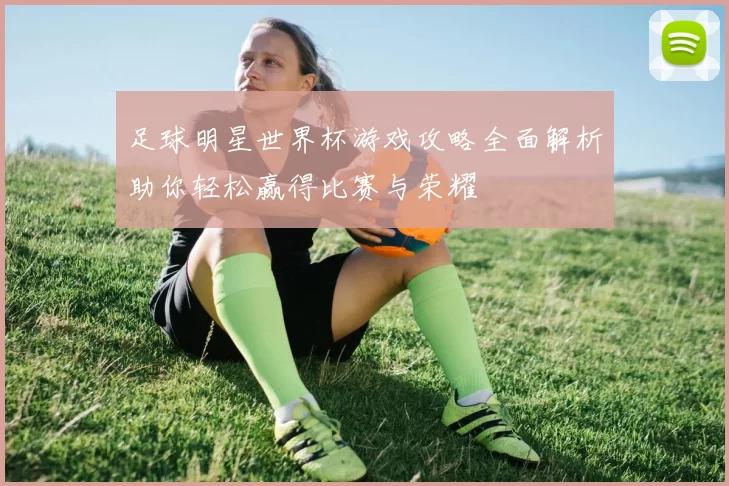 足球明星世界杯游戏攻略全面解析助你轻松赢得比赛与荣耀