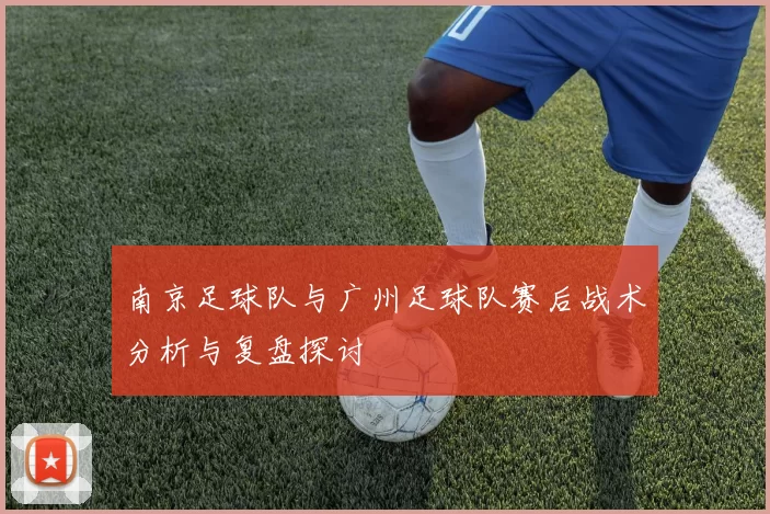 南京足球队与广州足球队赛后战术分析与复盘探讨