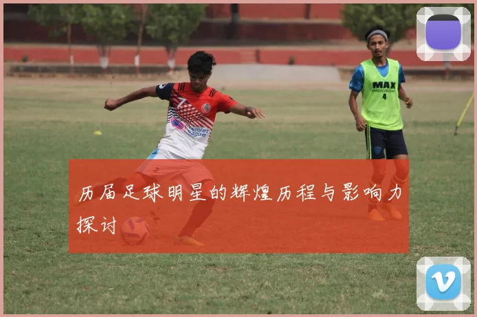 历届足球明星的辉煌历程与影响力探讨
