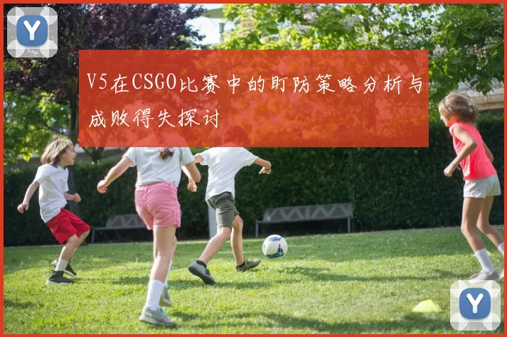 V5在CSGO比赛中的盯防策略分析与成败得失探讨
