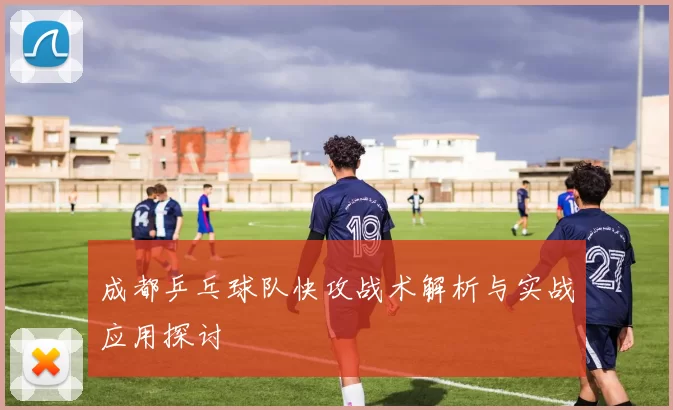 成都乒乓球队快攻战术解析与实战应用探讨