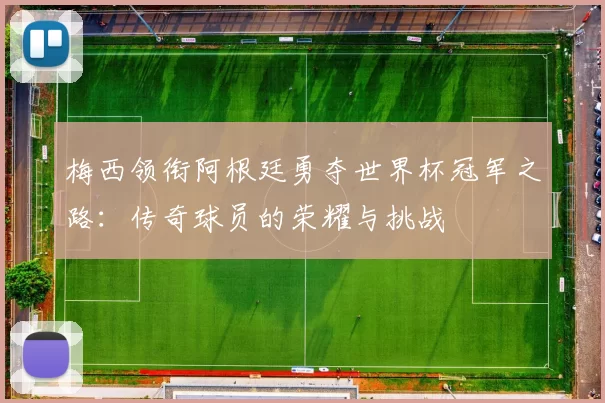 梅西领衔阿根廷勇夺世界杯冠军之路：传奇球员的荣耀与挑战