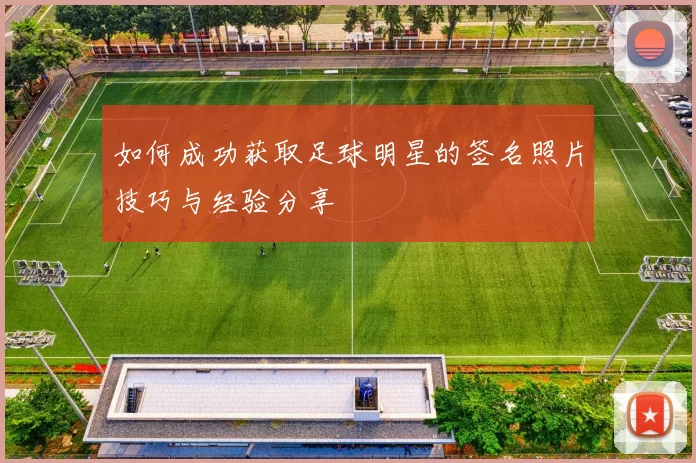 如何成功获取足球明星的签名照片技巧与经验分享