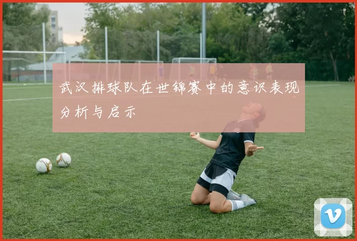 武汉排球队在世锦赛中的意识表现分析与启示