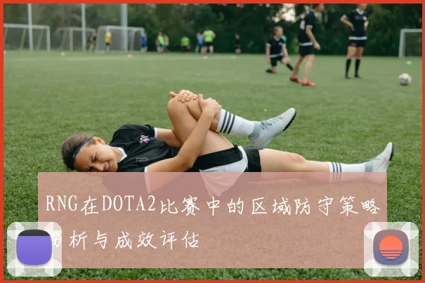 RNG在DOTA2比赛中的区域防守策略分析与成效评估
