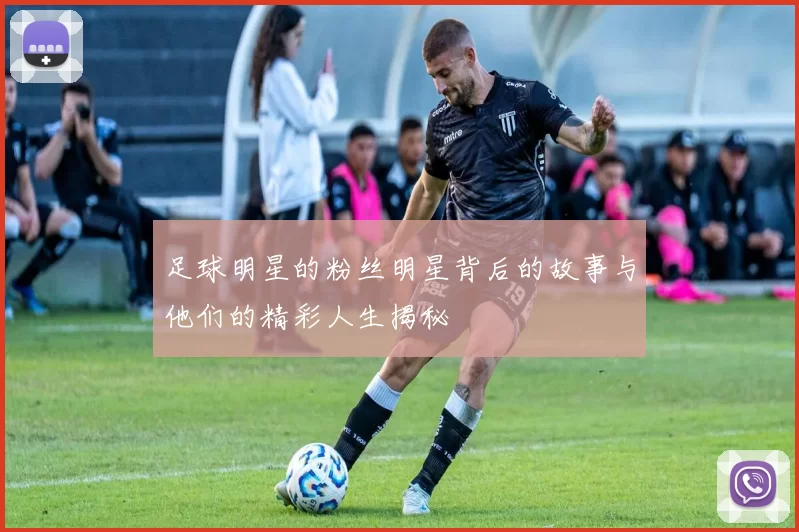 足球明星的粉丝明星背后的故事与他们的精彩人生揭秘