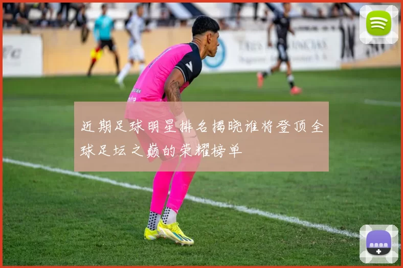 近期足球明星排名揭晓谁将登顶全球足坛之巅的荣耀榜单