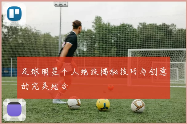 足球明星个人绝技揭秘技巧与创意的完美结合
