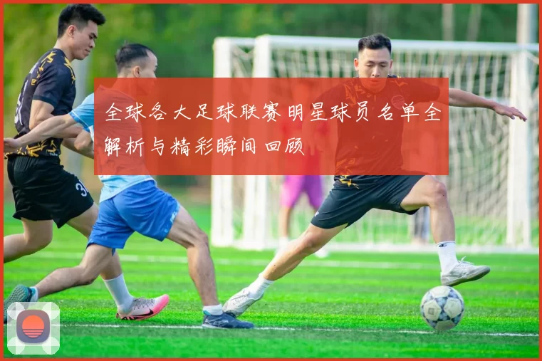 全球各大足球联赛明星球员名单全解析与精彩瞬间回顾