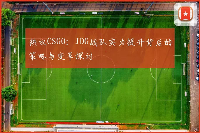 热议CSGO：JDG战队实力提升背后的策略与变革探讨
