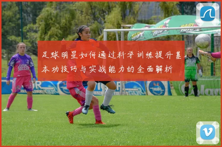 足球明星如何通过科学训练提升基本功技巧与实战能力的全面解析