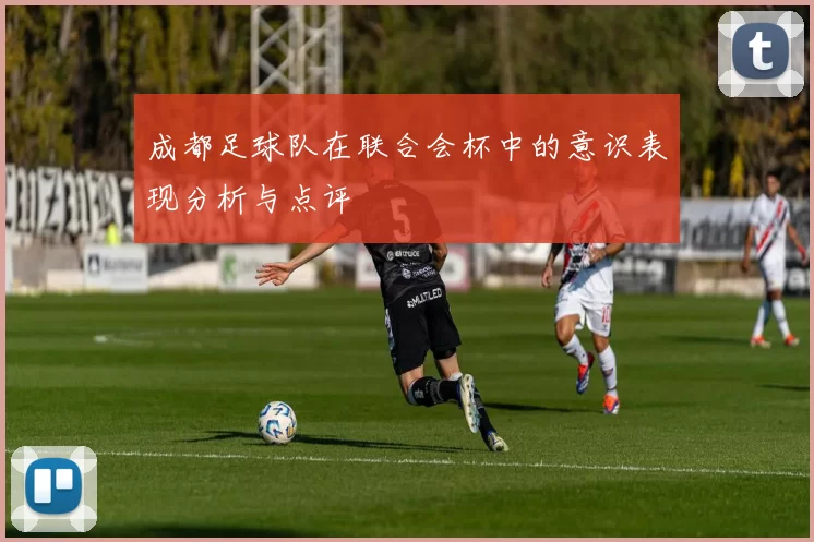成都足球队在联合会杯中的意识表现分析与点评