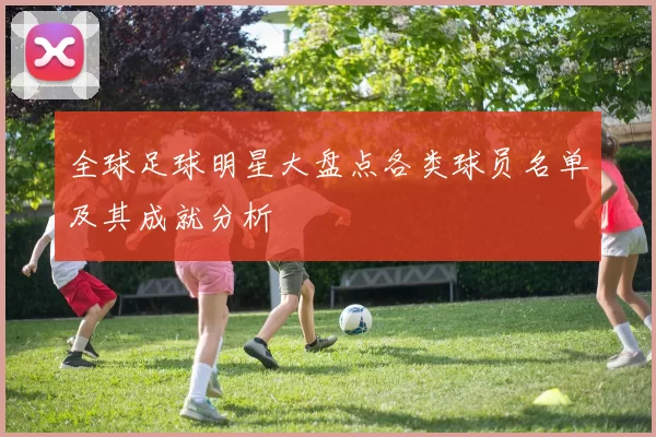 全球足球明星大盘点各类球员名单及其成就分析