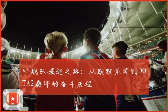 V5战队崛起之路：从默默无闻到DOTA2巅峰的奋斗历程