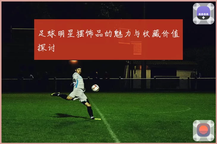 足球明星摆饰品的魅力与收藏价值探讨