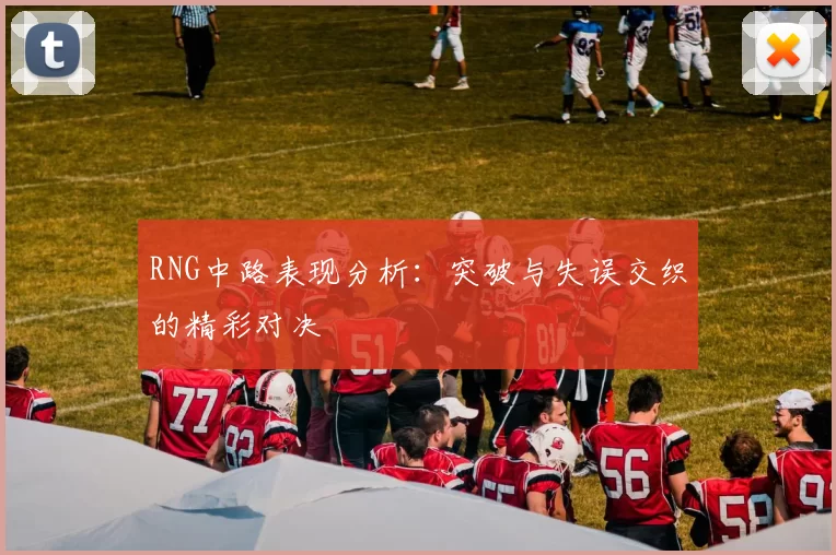 RNG中路表现分析：突破与失误交织的精彩对决