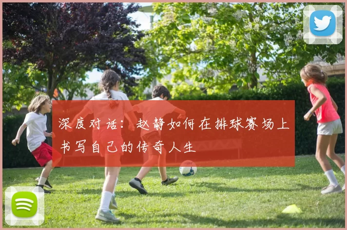 深度对话：赵静如何在排球赛场上书写自己的传奇人生