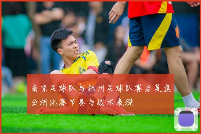 南京足球队与杭州足球队赛后复盘分析比赛节奏与战术表现