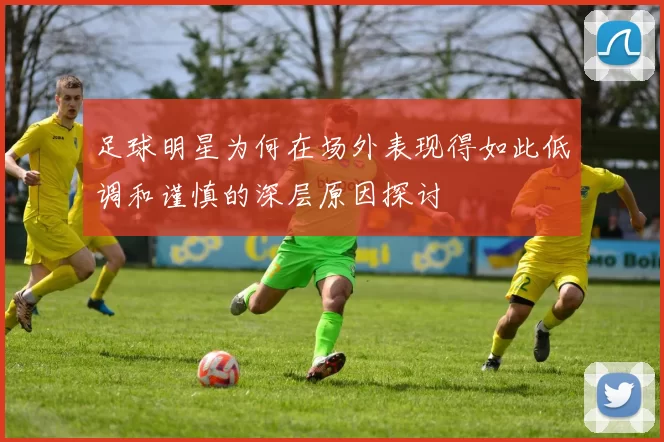 足球明星为何在场外表现得如此低调和谨慎的深层原因探讨