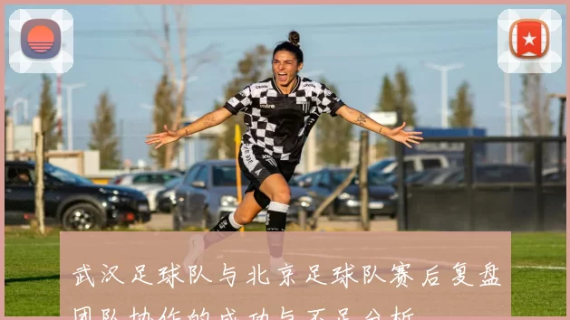 武汉足球队与北京足球队赛后复盘团队协作的成功与不足分析