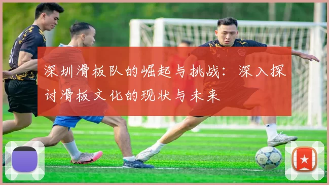 深圳滑板队的崛起与挑战：深入探讨滑板文化的现状与未来