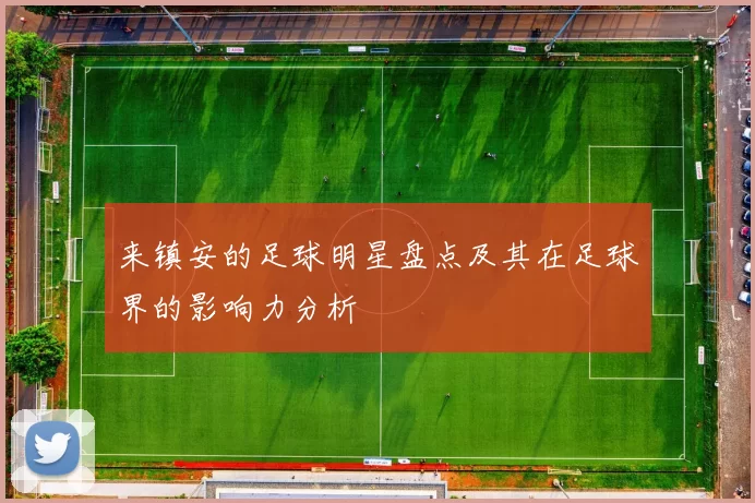 来镇安的足球明星盘点及其在足球界的影响力分析