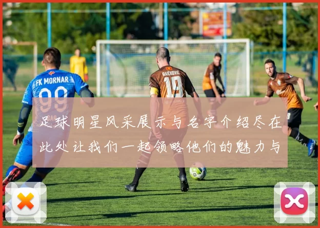 足球明星风采展示与名字介绍尽在此处让我们一起领略他们的魅力与成就