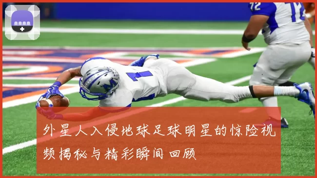 外星人入侵地球足球明星的惊险视频揭秘与精彩瞬间回顾