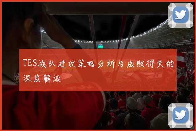 TES战队进攻策略分析与成败得失的深度解读