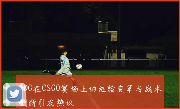 JDG在CSGO赛场上的经验变革与战术创新引发热议