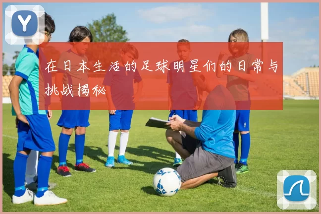 在日本生活的足球明星们的日常与挑战揭秘