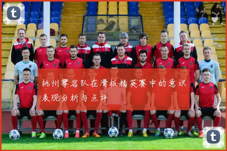杭州攀岩队在滑板精英赛中的意识表现分析与点评
