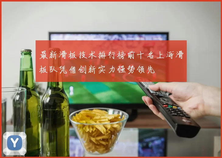 最新滑板技术排行榜前十名上海滑板队凭借创新实力强势领先