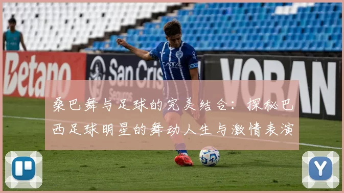 桑巴舞与足球的完美结合：探秘巴西足球明星的舞动人生与激情表演