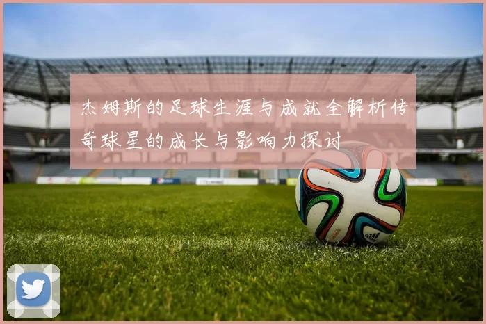 杰姆斯的足球生涯与成就全解析传奇球星的成长与影响力探讨