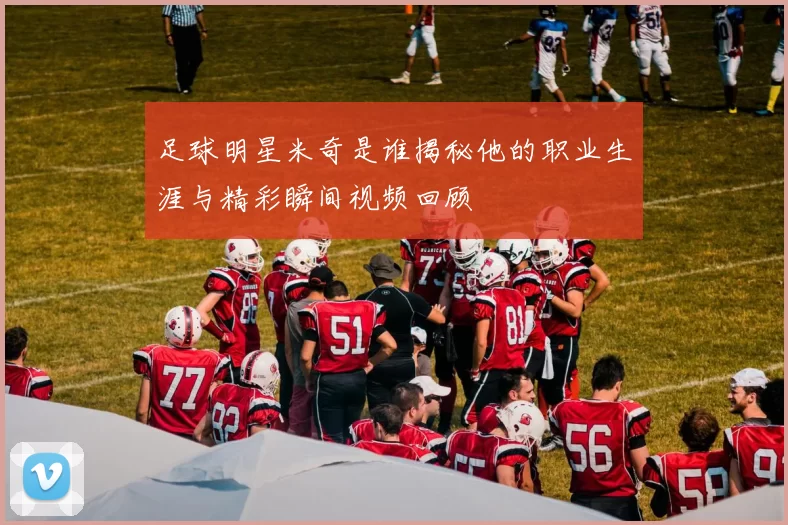 足球明星米奇是谁揭秘他的职业生涯与精彩瞬间视频回顾