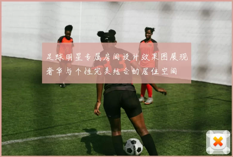 足球明星专属房间设计效果图展现奢华与个性完美结合的居住空间