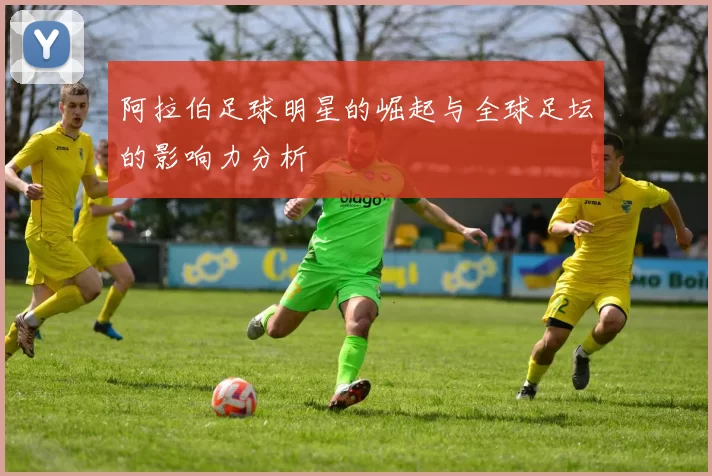 阿拉伯足球明星的崛起与全球足坛的影响力分析
