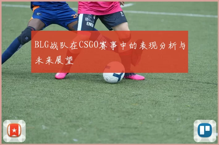 BLG战队在CSGO赛事中的表现分析与未来展望