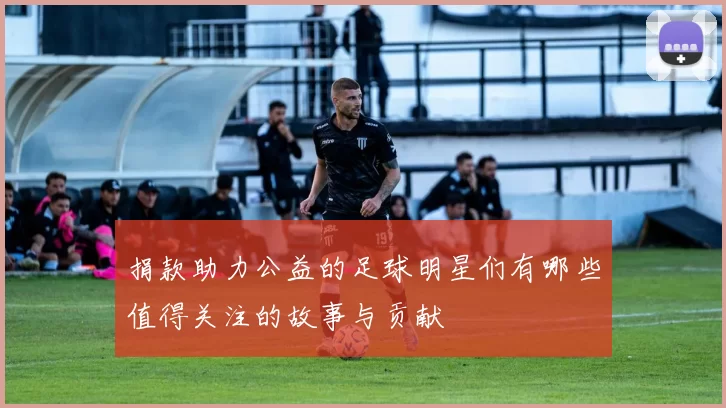 捐款助力公益的足球明星们有哪些值得关注的故事与贡献