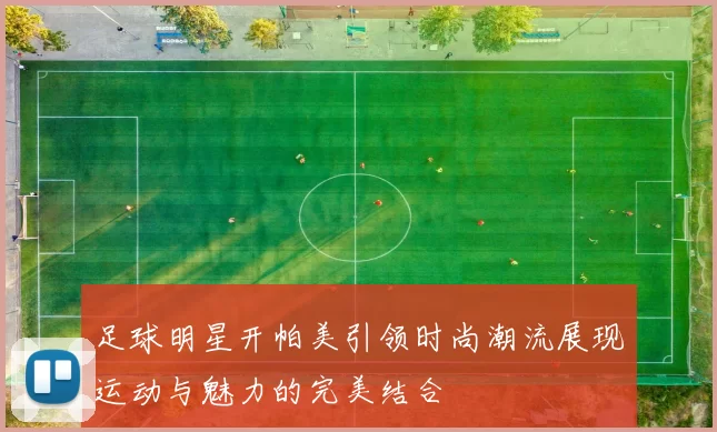 足球明星开帕美引领时尚潮流展现运动与魅力的完美结合