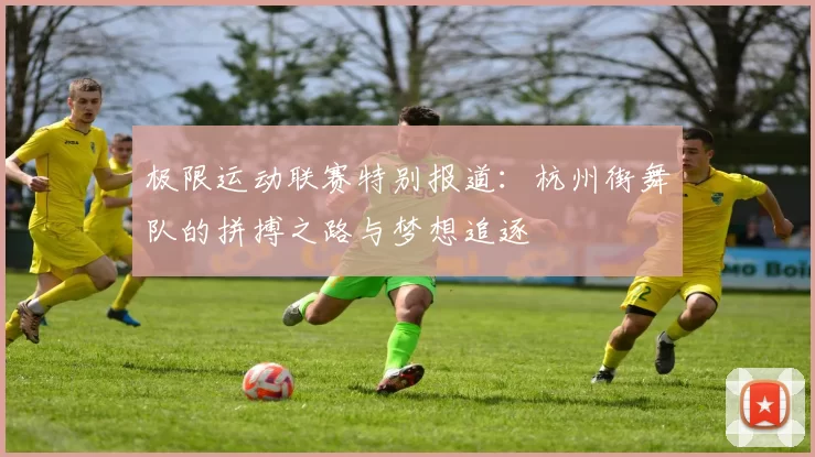 极限运动联赛特别报道：杭州街舞队的拼搏之路与梦想追逐