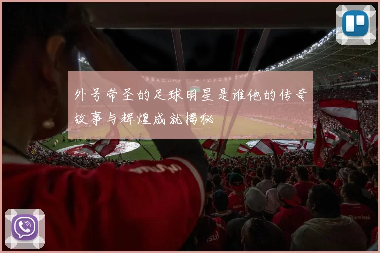 外号带圣的足球明星是谁他的传奇故事与辉煌成就揭秘