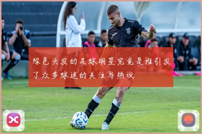 绿色头发的足球明星究竟是谁引发了众多球迷的关注与热议