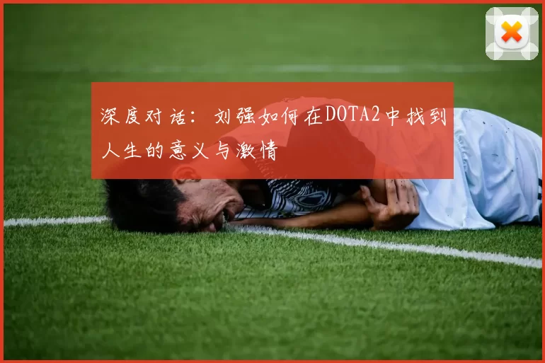 深度对话：刘强如何在DOTA2中找到人生的意义与激情