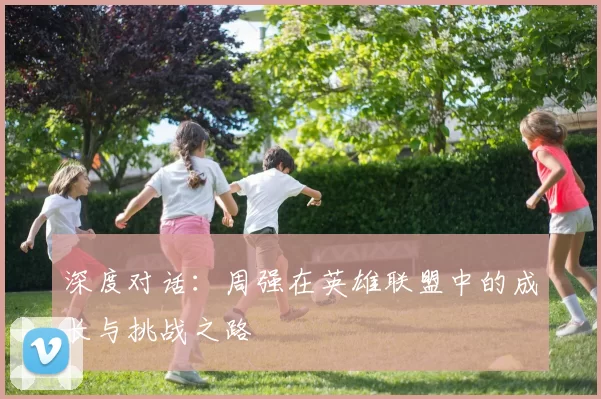 深度对话：周强在英雄联盟中的成长与挑战之路