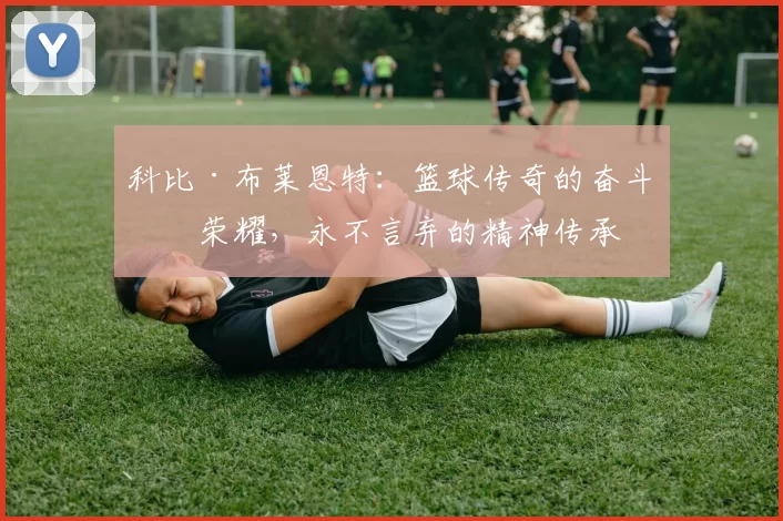 科比·布莱恩特：篮球传奇的奋斗与荣耀，永不言弃的精神传承
