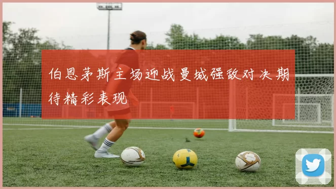 伯恩茅斯主场迎战曼城强敌对决期待精彩表现